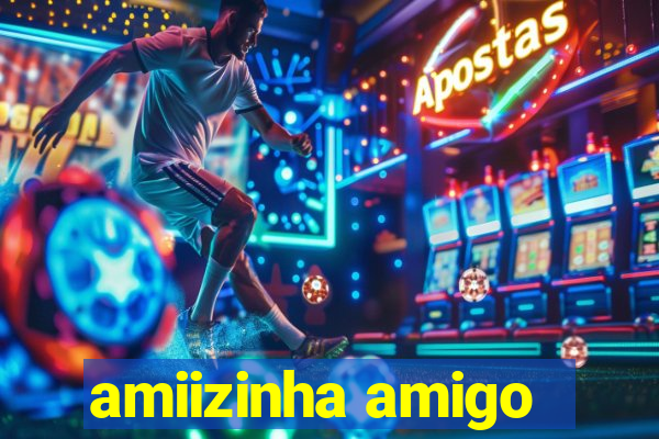 amiizinha amigo